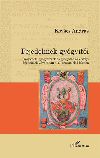 Kovács András - Fejedelmek gyógyítói - Gyógyítók, gyógyszerek és gyógyítás az erdélyi fejedelmek udvarában a 17. század első felében