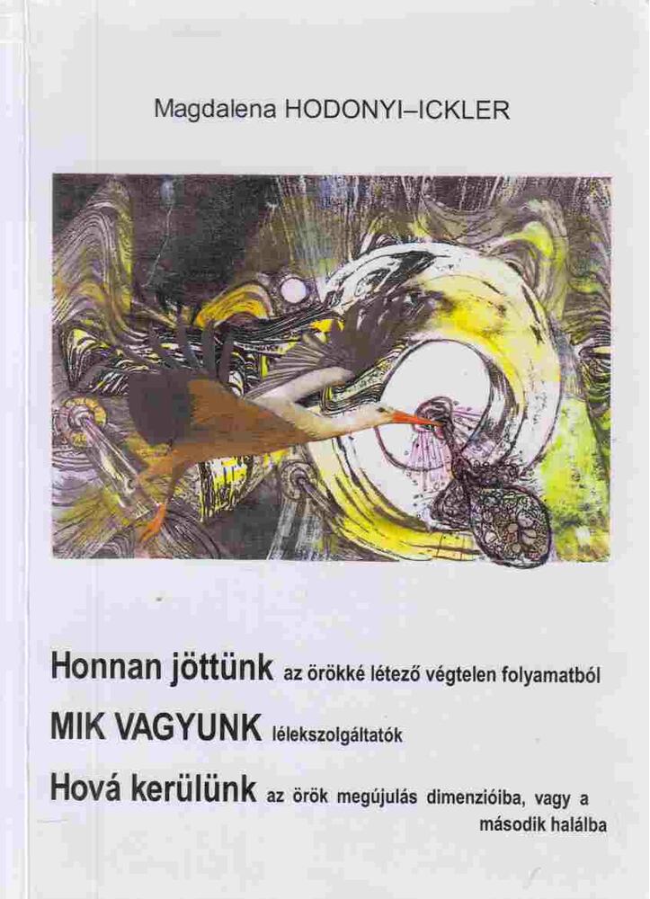 Magdalena Hodonyi-Ickler - Honnan jöttünk az örökké létező végtelen folyamatból. Mik vagyunk lélekszolgáltatók. Hová kerülünk az örök megújulás dimenzióiba, vagy a második halálba (aláírt) [antikvár]