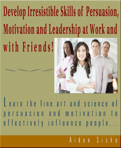 Sisko Aiden - Develop Irresistible Skills Of Persuasion - Learn The Fine Art And Science Of Persuasion And Motivation To Effectively Influence People [eKönyv: epub, mobi]
