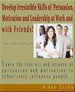 Sisko Aiden - Develop Irresistible Skills Of Persuasion - Learn The Fine Art And Science Of Persuasion And Motivation To Effectively Influence People [eKönyv: epub, mobi]