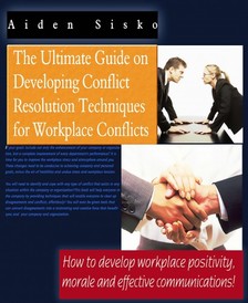Sisko Aiden - The Ultimate Guide On Developing Conflict Resolution Techniques For Workplace Conflicts - How To Develop Workplace Positivity, Morale and Effective Communications [eKönyv: epub, mobi]