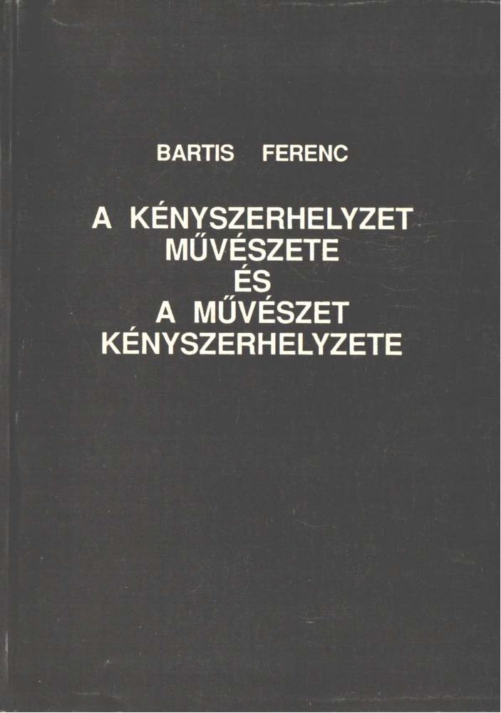 Bartis Ferenc - A kényszerhelyzet művészete és művészet kényszerhelyzete [antikvár]