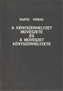 Bartis Ferenc - A kényszerhelyzet művészete és művészet kényszerhelyzete [antikvár]