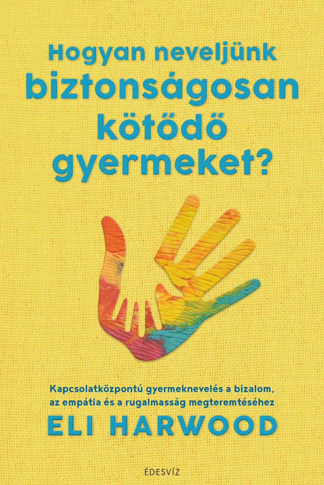 Eli Harwood - Hogyan neveljünk biztonságosan kötődő gyermeket? [eKönyv: epub, mobi]