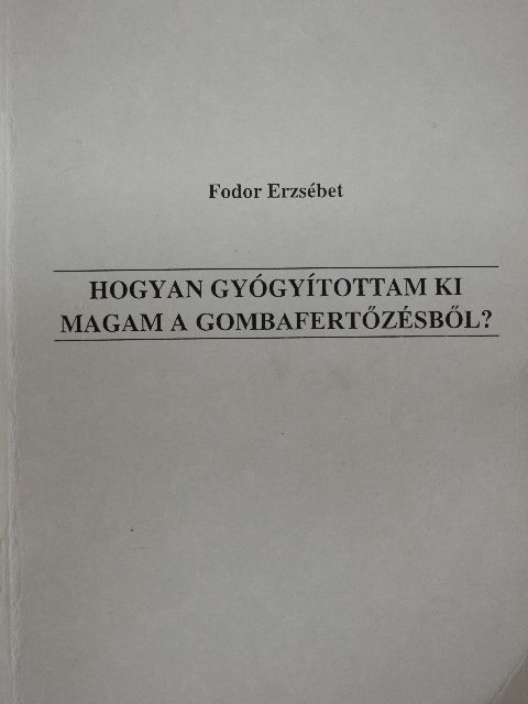 Fodor Erzsébet - Hogyan gyógyítottam ki magam a gombafertőzésből? [antikvár]