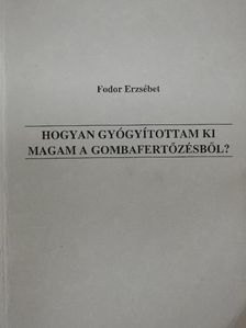 Fodor Erzsébet - Hogyan gyógyítottam ki magam a gombafertőzésből? [antikvár]