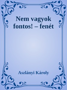 Aszlányi Károly - Nem vagyok fontos! - Fenét [eKönyv: epub, mobi]