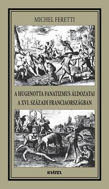 Michel Feretti - A HUGENOTTA FANATIZMUS ÁLDOZATAI,A XVI. SZÁZADI FRANCIAORSZÁGBAN