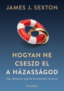 James J. Sexton - Hogyan ne cseszd el a házasságod: Egy válóperes ügyvéd kendőzetlen tanácsai