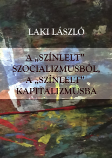 Laki László - A &quot;színlelt&quot; szocializmusból a &quot;színlelt&quot; kapitalizmusba