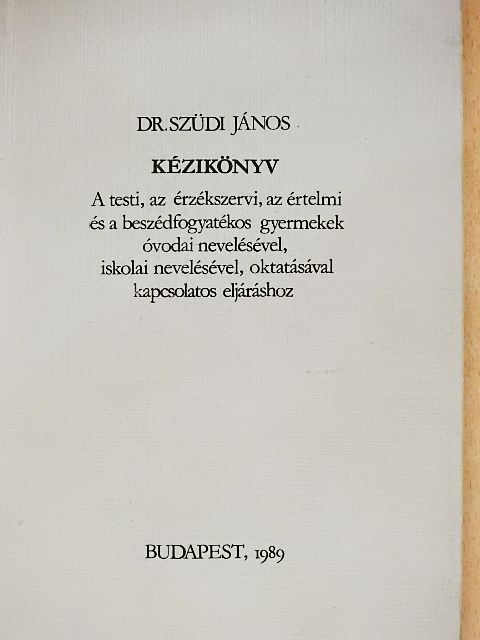 Dr. Szüdi János - Kézikönyv a testi, az érzékszervi, az értelmi és a beszédfogyatékos gyermekek óvodai nevelésével, iskolai nevelésével, oktatásával kapcsolatos eljáráshoz [antikvár]