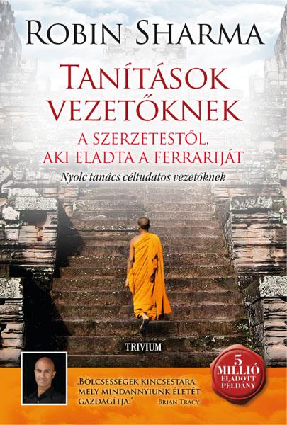 Robin Sharma - TANÍTÁSOK VEZETŐKNEK - A SZERZETESTŐL, AKI ELADTA A FERRARIJÁT