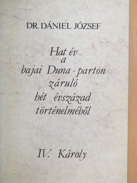 Dr. Dániel József - Hat év a bajai Duna-parton záruló hét évszázad történelméből - IV. Károly [antikvár]