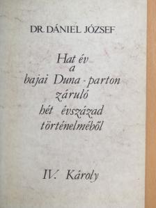 Dr. Dániel József - Hat év a bajai Duna-parton záruló hét évszázad történelméből - IV. Károly [antikvár]