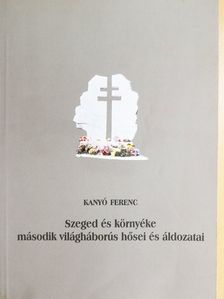 Kanyó Ferenc - Szeged és környéke második világháborús hősei és áldozatai [antikvár]