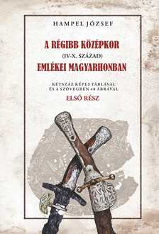 HAMPEL JÓZSEF - A régi középkor (IV-X. század) emlékei Magyarhonban I. kötet