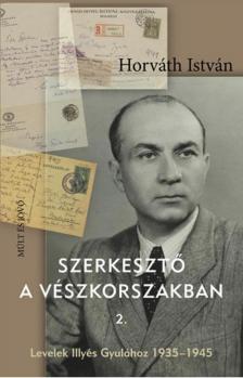 HORVÁTH ISTVÁN - Szerkesztő a vészkorszakban 2. - Levelek Illyés Gyulához 1935-1945 [antikvár]