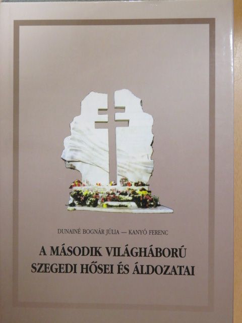 Dunainé Bognár Júlia - A második világháború szegedi hősei és áldozatai (dedikált példány) [antikvár]