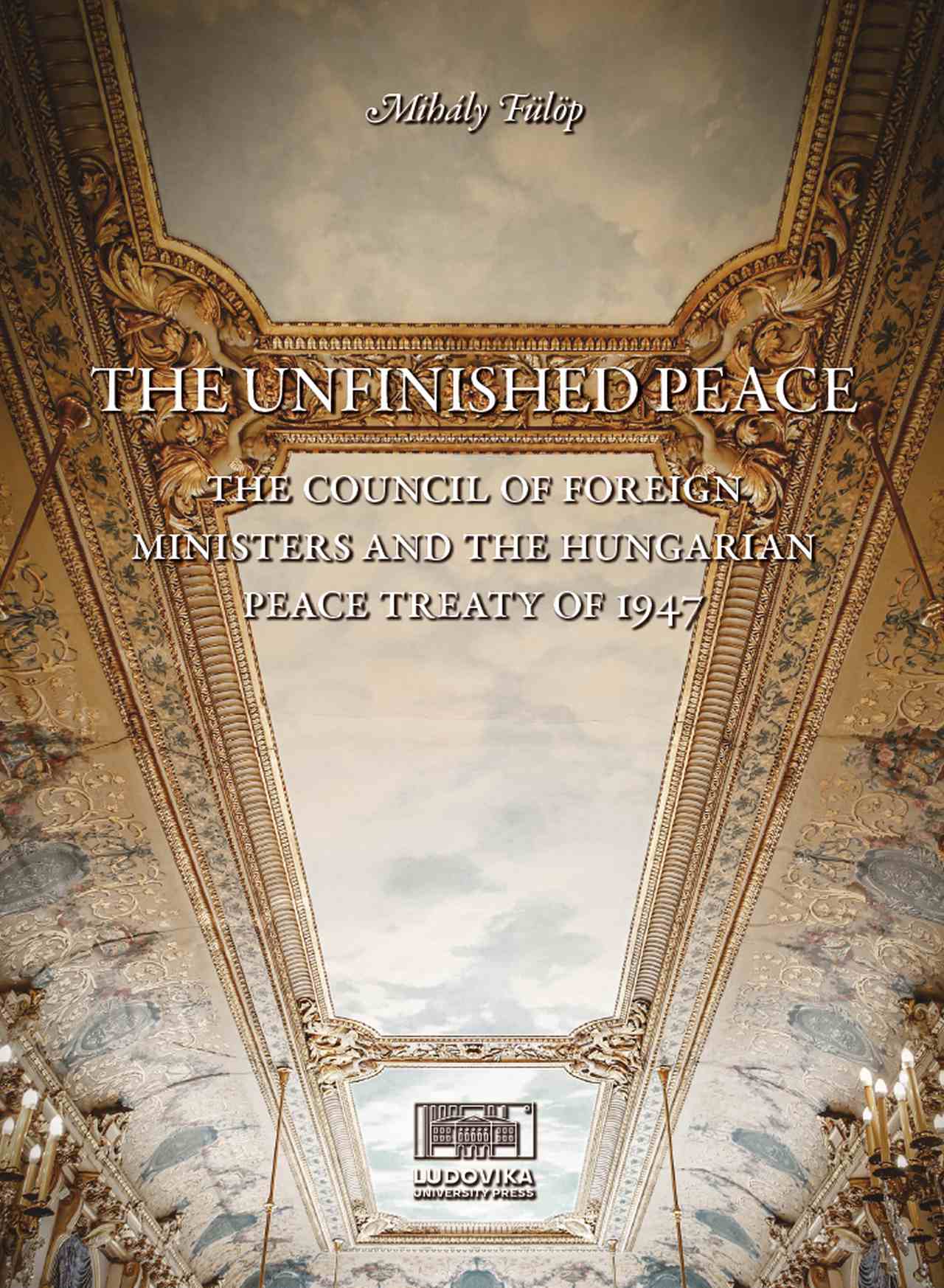 Mihály Fülöp - The Unfinished Peace - The Council of Foreign Ministers and the Hungarian Peace Treaty of 1947