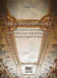 Mihály Fülöp - The Unfinished Peace - The Council of Foreign Ministers and the Hungarian Peace Treaty of 1947