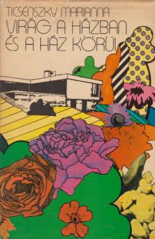 Ticsénszky Marianna - Virág a házban és a ház körül [antikvár]