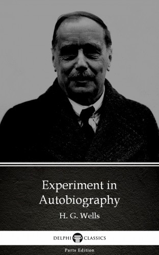 Delphi Classics H. G. Wells, - Experiment in Autobiography by H. G. Wells (Illustrated) [eKönyv: epub, mobi]