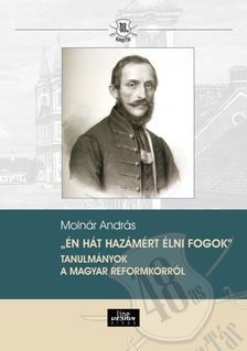 Molnár András - &quot;Én hát hazámért élni fogok&quot; Tanulmányok a magyar reformkorról