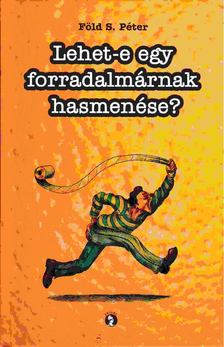 Föld S. Péter - Lehet-e egy forradalmárnak hasmenése? [antikvár]