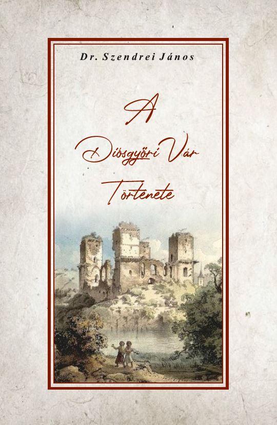 Dr. Szendrei János - A DIÓSGYŐRI VÁR TÖRTÉNETE