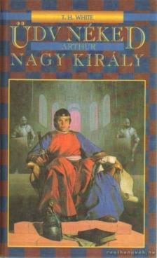 White, Terence Hanbury - Üdv néked, Arthur, nagy király [antikvár]