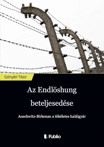 Tibor Szinyéri - Az Endlösung beteljesedése - Auschwitz-Birkenau a tökéletes halálgyár [eKönyv: epub, mobi]