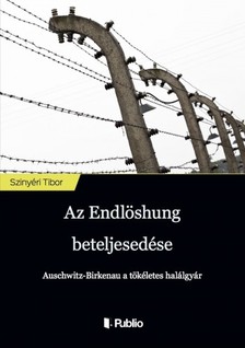 Tibor Szinyéri - Az Endlösung beteljesedése - Auschwitz-Birkenau a tökéletes halálgyár [eKönyv: epub, mobi]