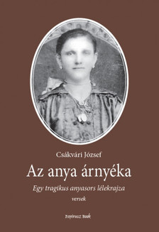 Csákvári József - Az anya árnyéka - Egy tragikus anyasors lélekrajza