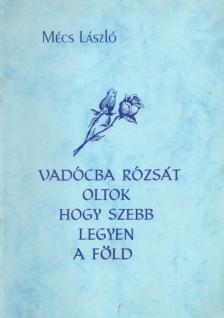 MÉCS LÁSZLÓ - Vadócba rózsát oltok hogy szebb legyen a föld [antikvár]
