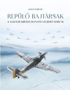 Magó Károly - Repülő bajtársak - A Magyar Királyi Honvéd légierő harcai