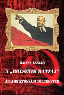 Bálint László - A &quot;BOLSEVIK BANZÁJ&quot; Állambiztonsági történetek