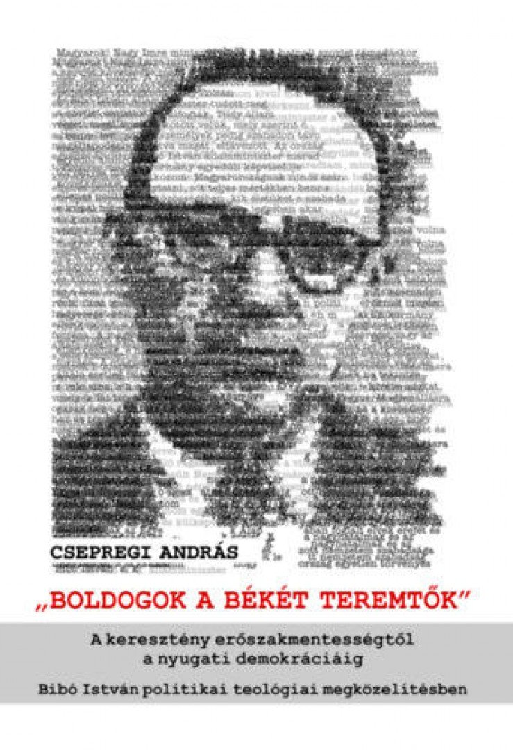Csepregi András - Boldogok a békét teremtők - A keresztény erőszakmentességtől a nyugati demokráciáig – Bibó István politikai teológiai megközelítésben [antikvár]