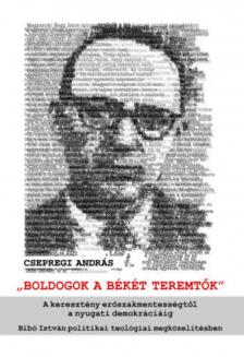 Csepregi András - Boldogok a békét teremtők - A keresztény erőszakmentességtől a nyugati demokráciáig – Bibó István politikai teológiai megközelítésben [antikvár]