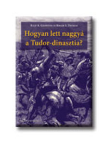 GRIFFITHS, RALP -THOMAS, ROGER - Hogyan lett naggyá a Tudor-dinasztia?