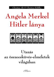 Christian Alt - Christian Schiffer - Angela Merkel Hitler lánya - Utazás az összeesküvés-elméletek világában