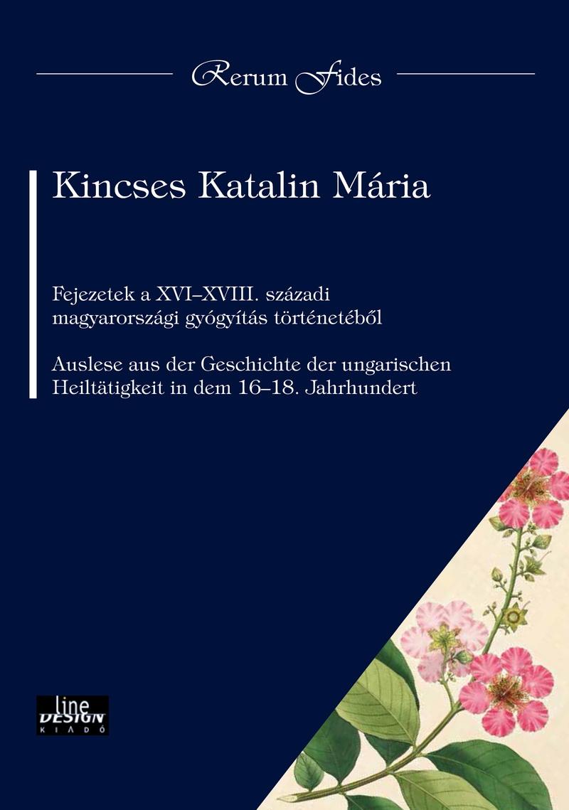 Kincses Katalin Mária - Fejezetek a XVI-XVIII. századi magyarországi gyógyítás történetéből Auslese aus der Geschichte der ungarischen Heiltatigkeit in dem 16-18. Jahrhundert