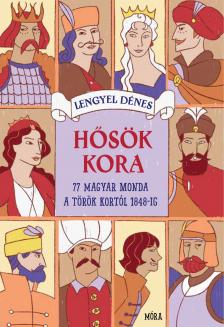 Lengyel Dénes[szerk.] - Hősök kora. 77 magyar monda Mátyás király korától 1848-ig