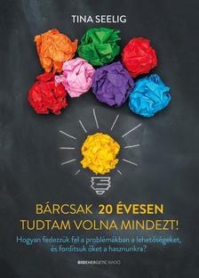 Tina Seelig - Bárcsak 20 évesen tudtam volna mindezt!