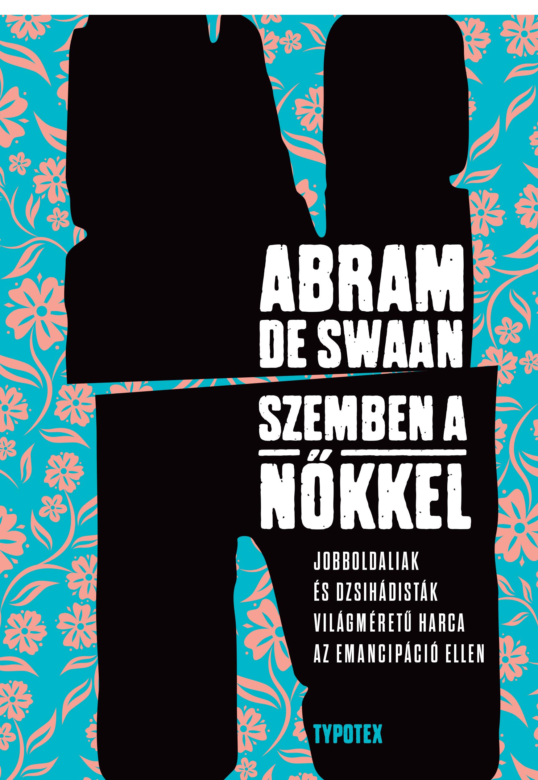 Abram de SWAAN - Szemben a nőkkel - Jobboldaliak és dzsihádisták világméretű harca az emancipáció ellen