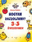Anna Robin - Hogyan rajzoljunk? (3-5 éveseknek)