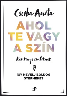 Csorba Anita - Ahol te vagy a szín - Kézikönyv szülőknek - Így nevelj boldog gyermeket