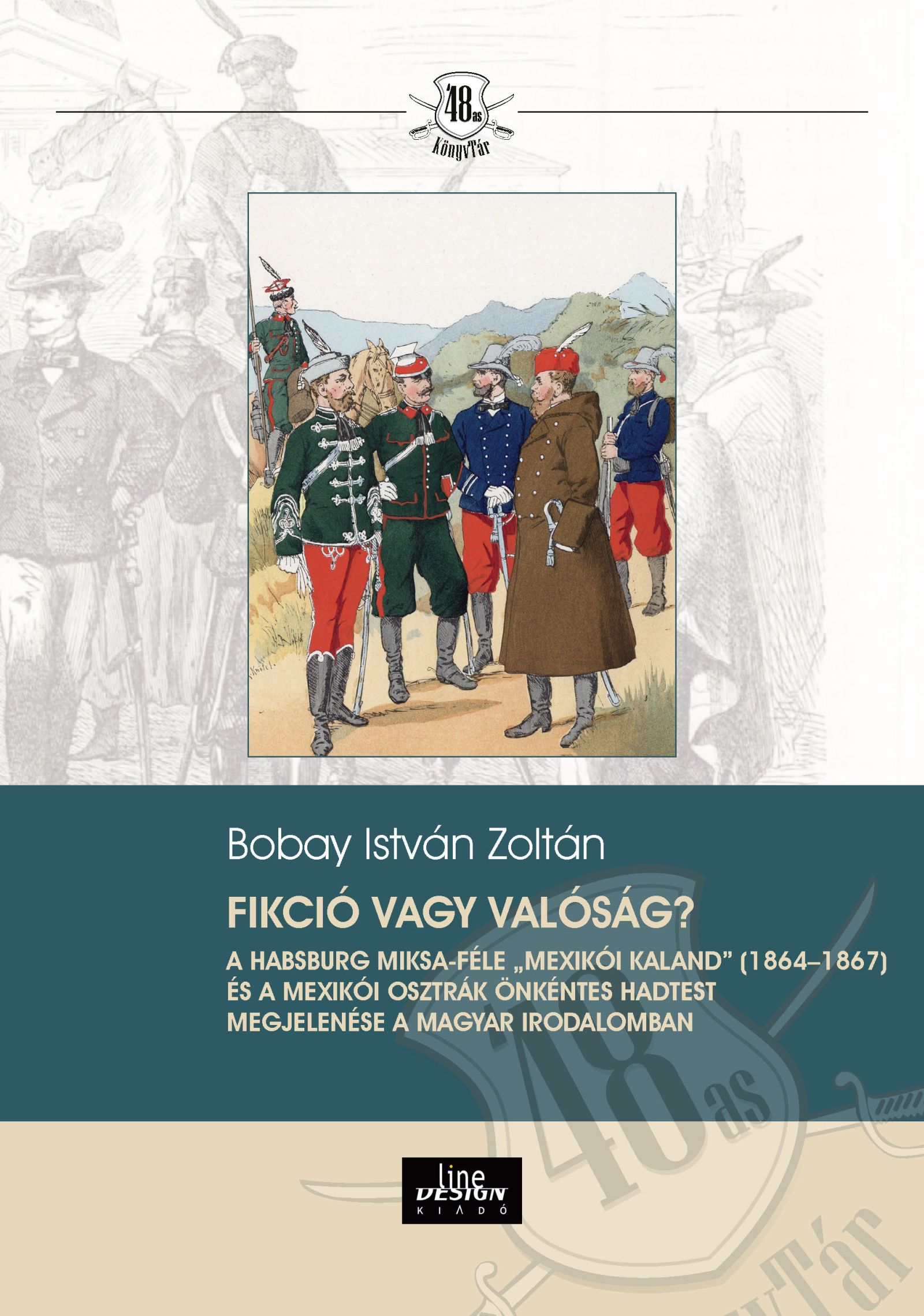 Bobay István - Fikció vagy valóság? A Habsburg Miksa-féle ,,mexikói kaland" (1864-1867) és a Mexikói Osztrák Önkéntes Hadtest megjelenése a magyar irodalomban