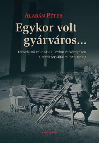 Alabán Péter - Egykor volt gyárváros... Társadalmi változások Ózdon és környékén a rendszerváltástól napjainkig [eKönyv: pdf]