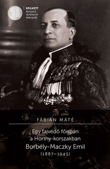 Fábián Máté - Egy fajvédő főispán a Horthy-korszakban. Borbély-Maczky Emil (1887-1945) [eKönyv: pdf]