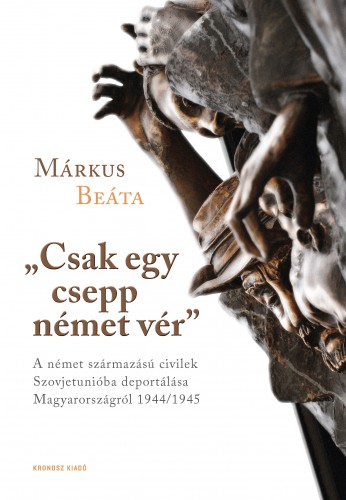 Márkus Beáta - Csak egy csepp német vér. A német származású civilek Szovjetunióba deportálása Magyarországról 1944/1945 [eKönyv: pdf]